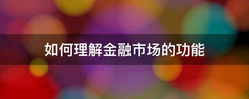 如何理解金融市场的功能 如何理解金融市场的功能及其在公司理财中的作用?