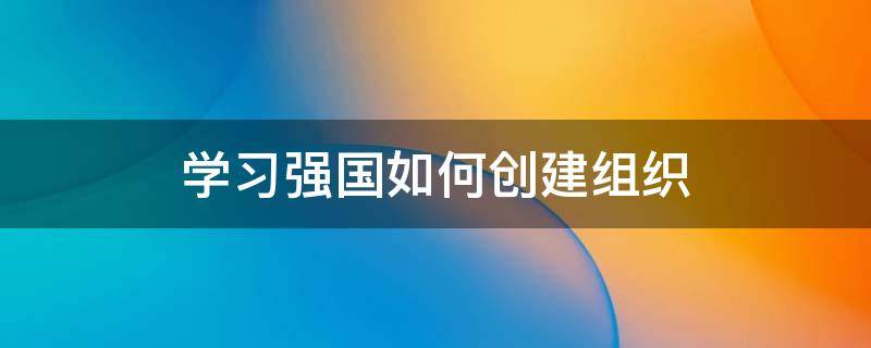 学习强国如何创建组织 强国中如何创建组织群