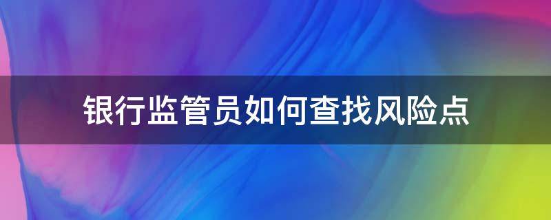 银行监管员如何查找风险点（银行监管员主要做什么的）