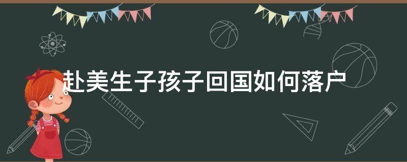 赴美生子孩子回国如何落户 赴美生子孩子回国如何落户上海户口