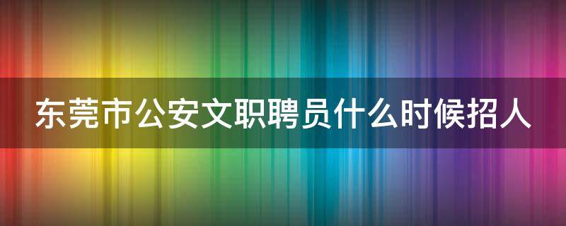 东莞市公安文职聘员什么时候招人（东莞公安局文职招聘）