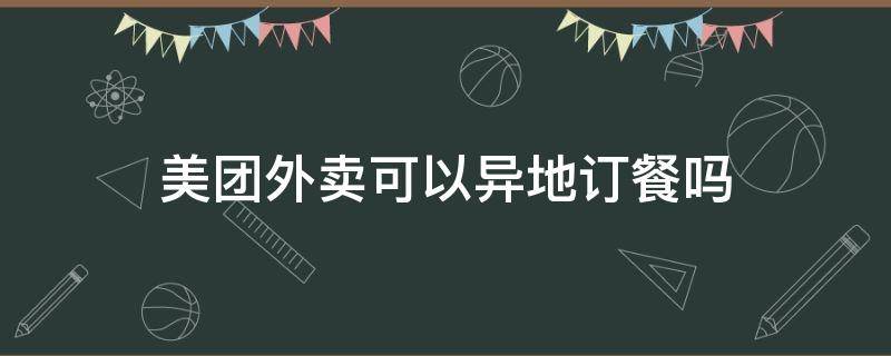 美团外卖可以异地订餐吗（美团外卖可以跨省异地点餐吗）