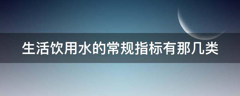 生活饮用水的常规指标有那几类（生活饮用水常规指标有多少项）