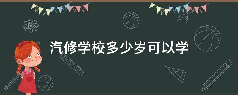 汽修学校多少岁可以学 汽修学校多少岁可以学技术