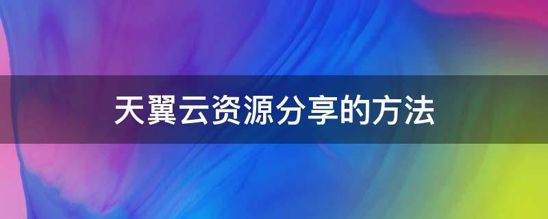 天翼云资源分享的方法（天翼云怎么打开分享链接）