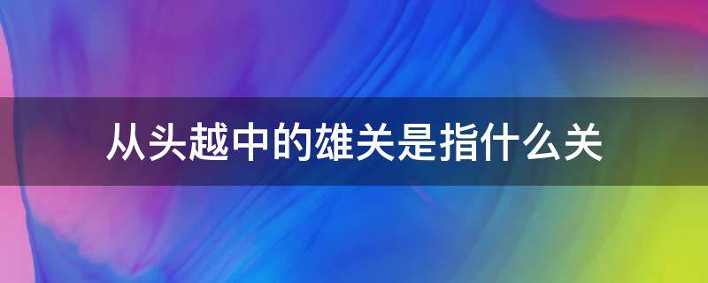 从头越中的雄关是指什么关（雄关在哪里从头越是什么意思）