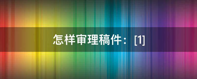 怎样审理稿件：[1]（如何审核稿件）