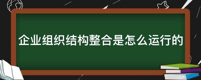 企业组织结构整合是怎么运行的 组织结构整合方法