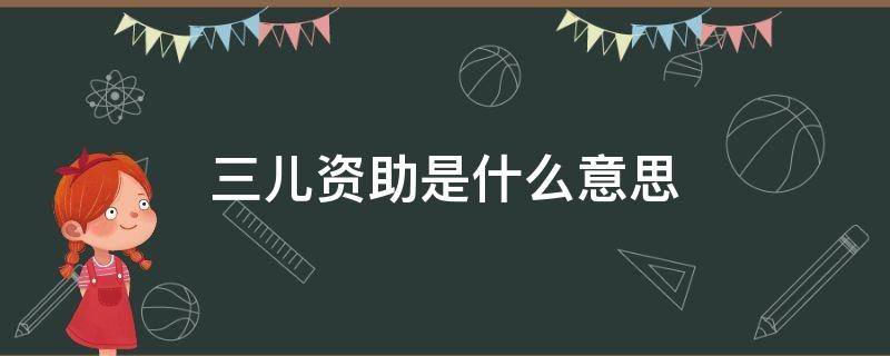 三儿资助是什么意思（三儿资助是什么意思,怎么申请）