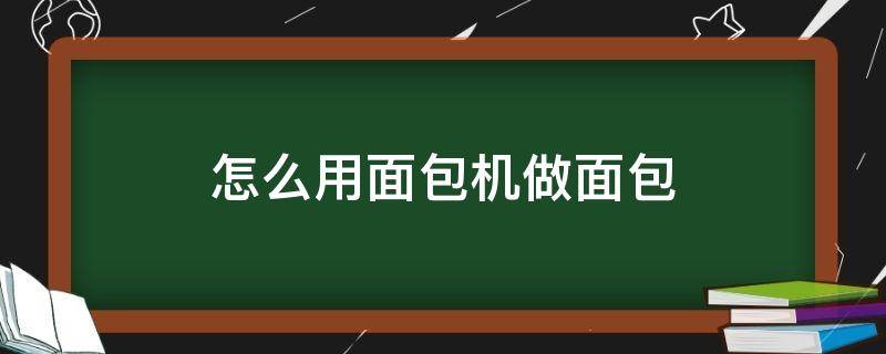 怎么用面包机做面包 怎么用面包机做面包的方法