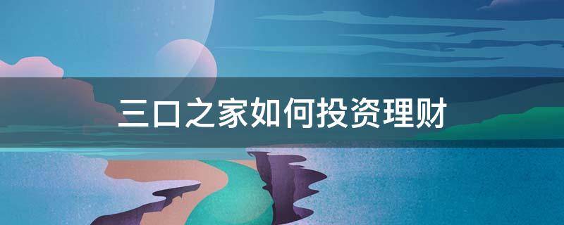 三口之家如何投资理财 三口之家怎样理财