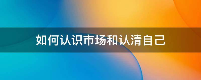 如何认识市场和认清自己 如何认识市场概念