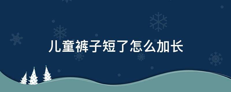 儿童裤子短了怎么加长 小孩裤子短了怎么加长好看