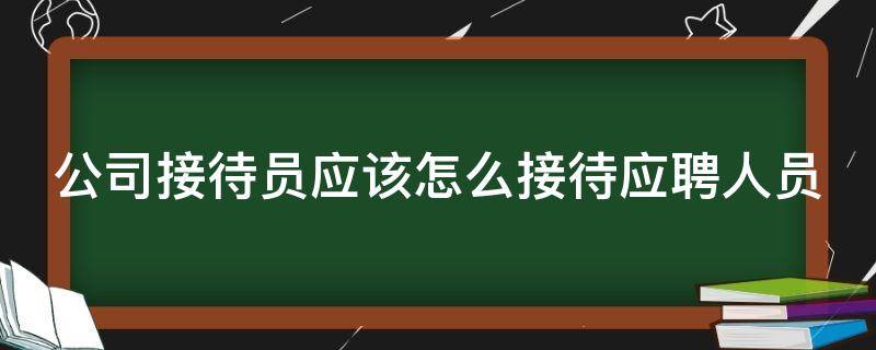 公司接待员应该怎么接待应聘人员 公司接待员的工作内容和工作流程