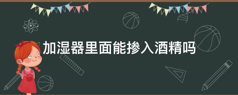 加湿器里面能掺入酒精吗 加湿器里面能掺入酒精吗有毒吗