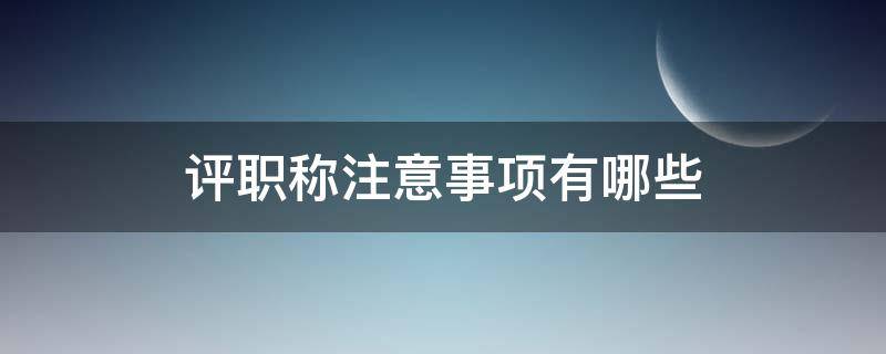 评职称注意事项有哪些（评职称要注意什么）