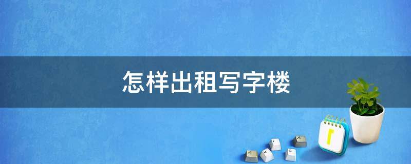 怎样出租写字楼 怎样出租写字楼房