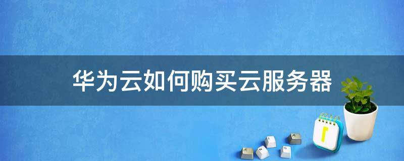 华为云如何购买云服务器 购买华为云服务价格