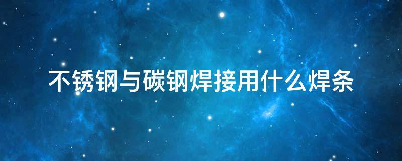 不锈钢与碳钢焊接用什么焊条 304不锈钢与碳钢焊接用什么焊条