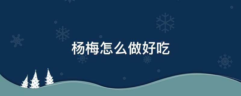 杨梅怎么做好吃 杨梅怎么做好吃简单做法