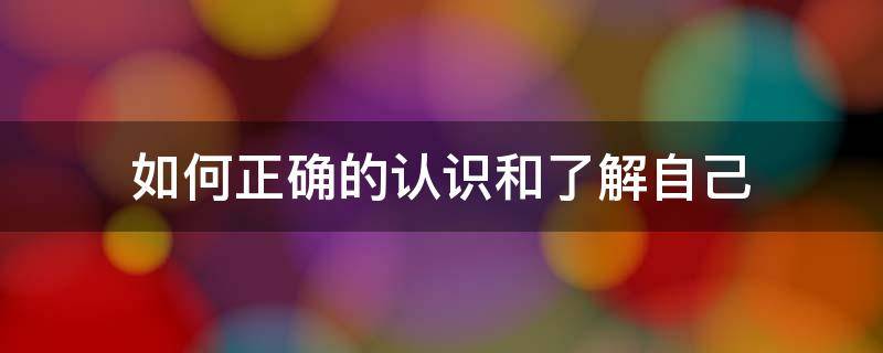 如何正确的认识和了解自己 如何正确的认识和了解自己的情绪