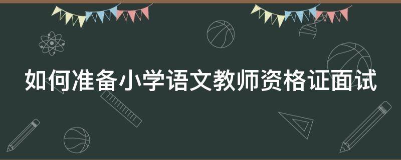 如何准备小学语文教师资格证面试（如何准备小学语文教师资格证面试题）