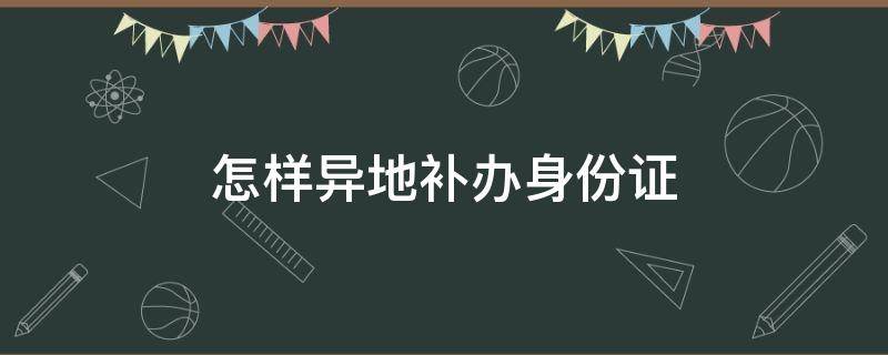 怎样异地补办身份证（怎样异地补办身份证没有户口本可以用驾驶证吗）