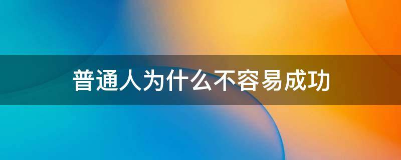 普通人为什么不容易成功（普通人为什么不容易成功上岸）