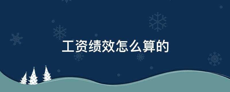 工资绩效怎么算的（工资绩效怎么算的和加班一样）