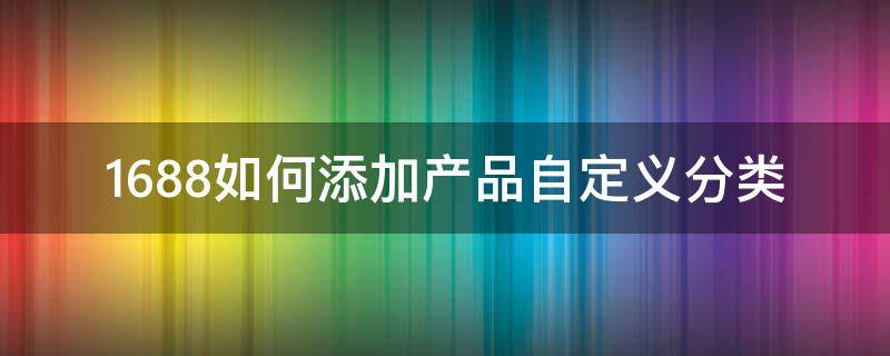 1688如何添加产品自定义分类（1688自定义内容模板）