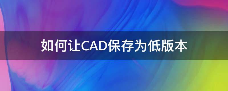 如何让CAD保存为低版本 如何将cad保存为低版本