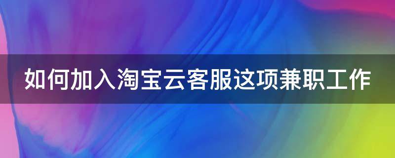 如何加入淘宝云客服这项兼职工作 如何加入淘宝云客服这项兼职工作人员