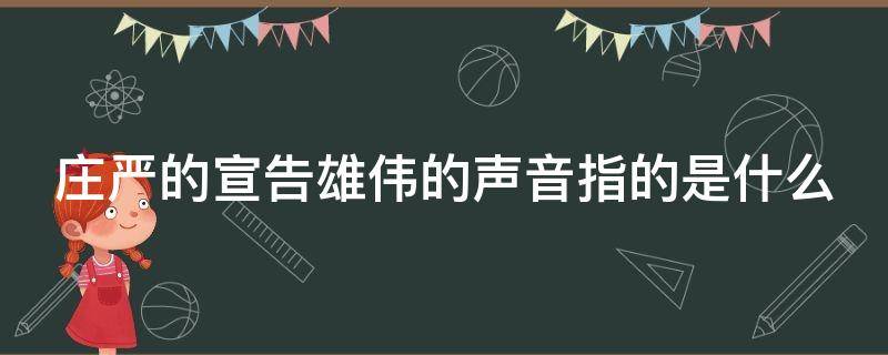 庄严的宣告雄伟的声音指的是什么 庄严的宣告这雄伟的声音指的是什么