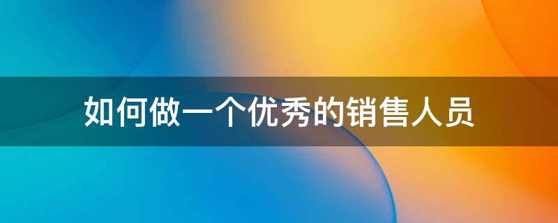 如何做一个优秀的销售人员 如何做一个优秀的销售人员呢