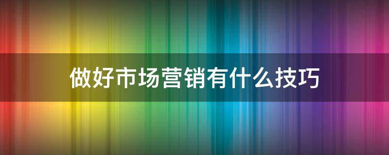 做好市场营销有什么技巧 做好市场营销有什么技巧吗