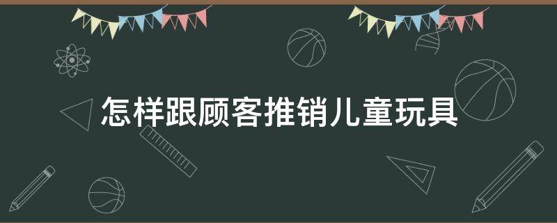 怎样跟顾客推销儿童玩具 怎样向儿童推销玩具