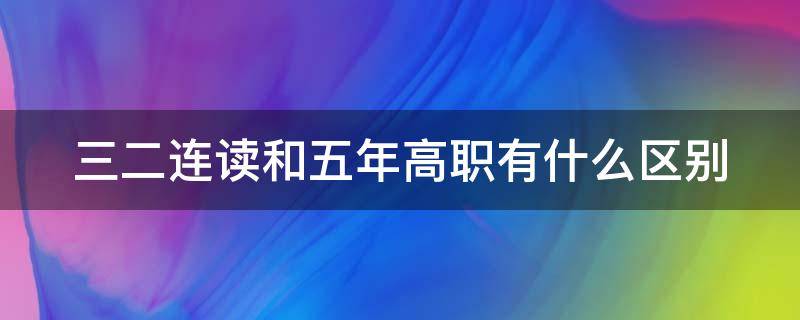 三二连读和五年高职有什么区别（三二连读好还是五年一贯制好）