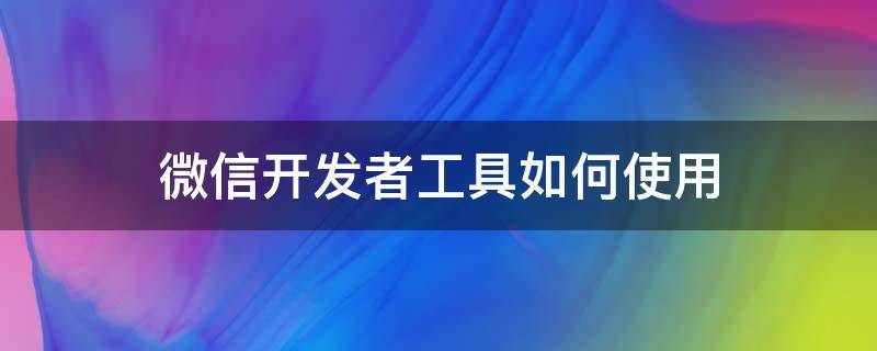 微信开发者工具如何使用（微信开发者工具如何使用教程）