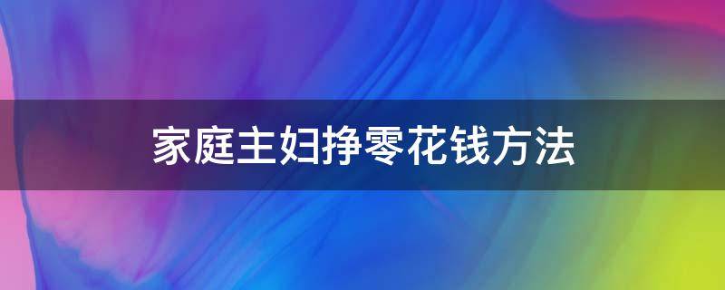 家庭主妇挣零花钱方法 家庭主妇如何赚零花钱