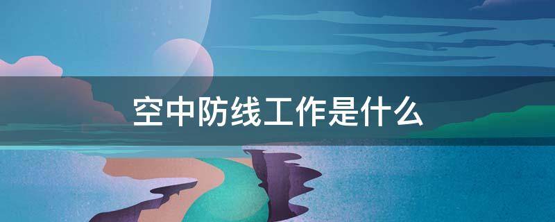 空中防线工作是什么 空中防线工作是什么我的岗位做什么大讨论