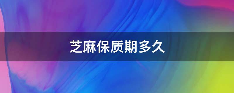 芝麻保质期多久 炒熟芝麻保质期多久