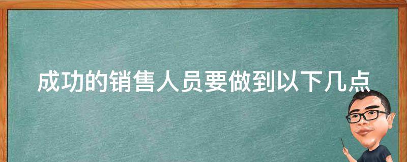 成功的销售人员要做到以下几点（成功的销售员几大要素）