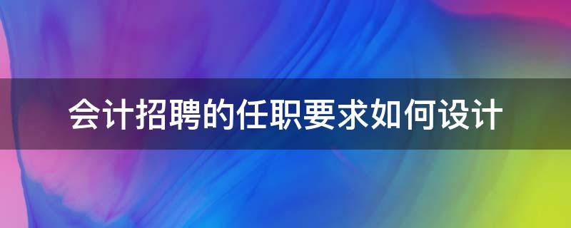 会计招聘的任职要求如何设计（会计招聘的任职要求如何设计成功）