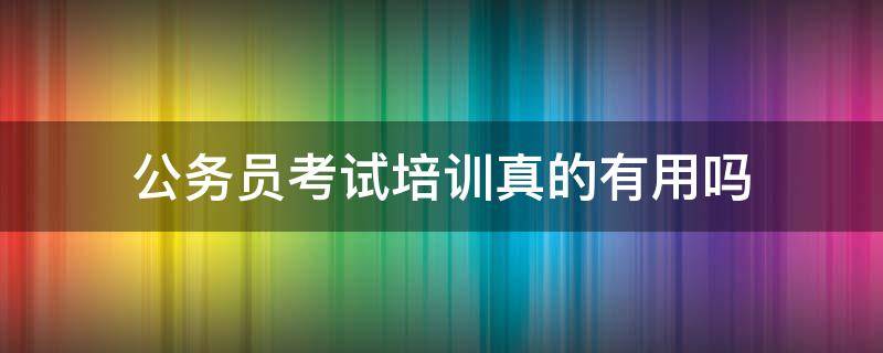 公务员考试培训真的有用吗 公务员考试考培训