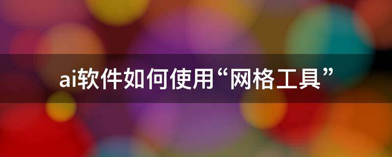 ai软件如何使用“网格工具” ai2021网格工具怎么用