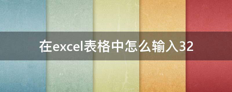 在excel表格中怎么输入32 在Excel表格中怎么输入-3到-2