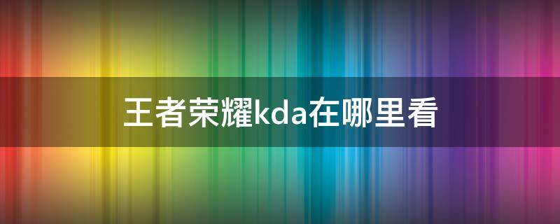 王者荣耀kda在哪里看（王者荣耀kda在哪里看）