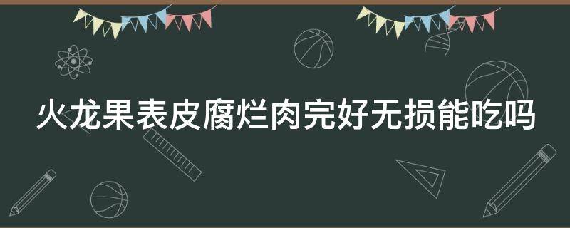 火龙果表皮腐烂肉完好无损能吃吗（火龙果表皮腐烂肉完好无损能吃吗有毒吗）