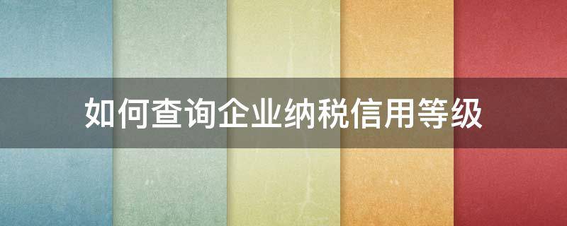 如何查询企业纳税信用等级（如何查询企业纳税信用等级评定结果）