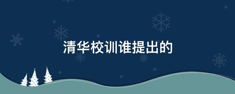 清华校训谁提出的（清华校训出自）